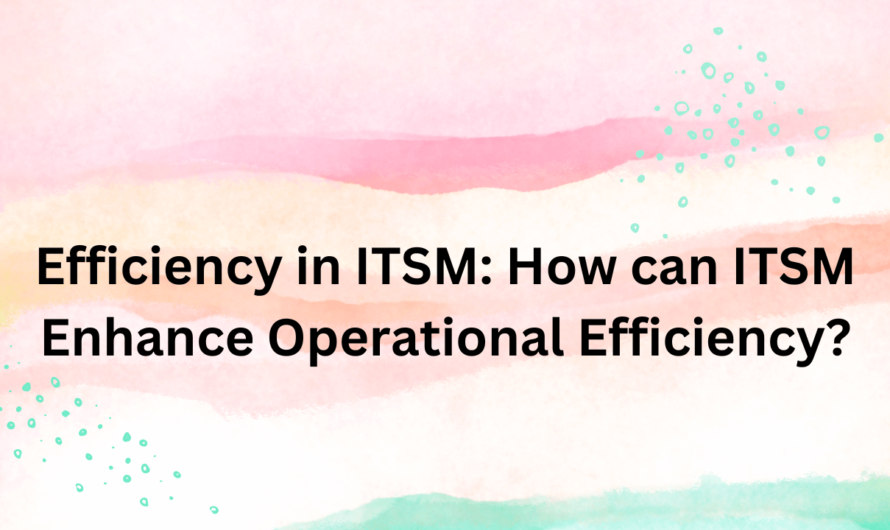 Efficiency in ITSM: How can ITSM Enhance Operational Efficiency?
